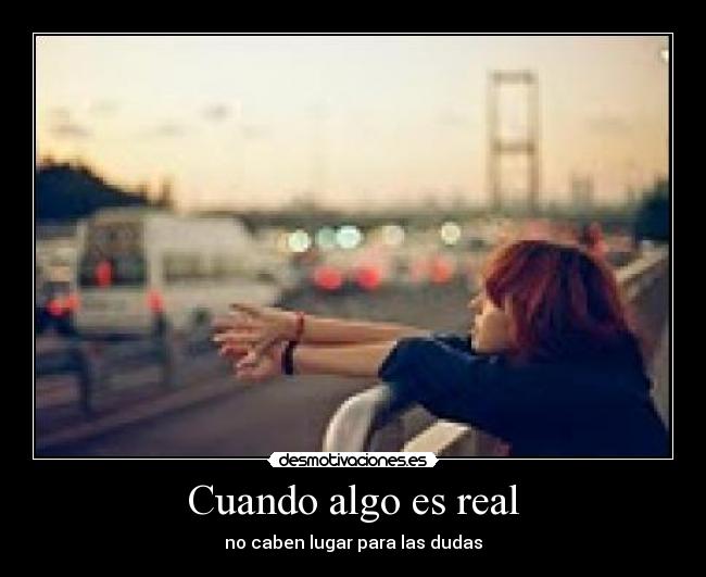 Cuando algo es real - no caben lugar para las dudas