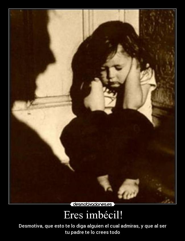 Eres imbécil! - Desmotiva, que esto te lo diga alguien el cual admiras, y que al ser
tu padre te lo crees todo