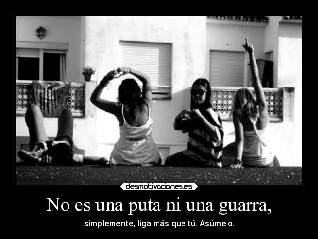 No es una puta ni una guarra, - simplemente, liga más que tú. Asúmelo.