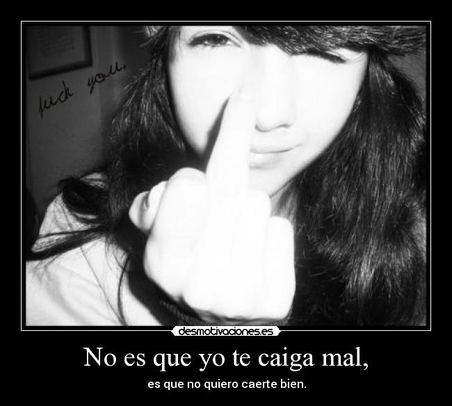 No es que yo te caiga mal, - es que no quiero caerte bien.