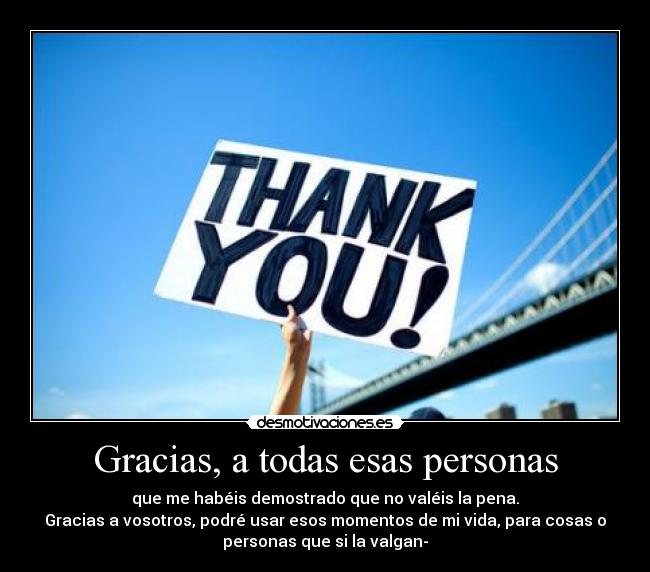 Gracias, a todas esas personas - que me habéis demostrado que no valéis la pena.
Gracias a vosotros, podré usar esos momentos de mi vida, para cosas o
personas que si la valgan-