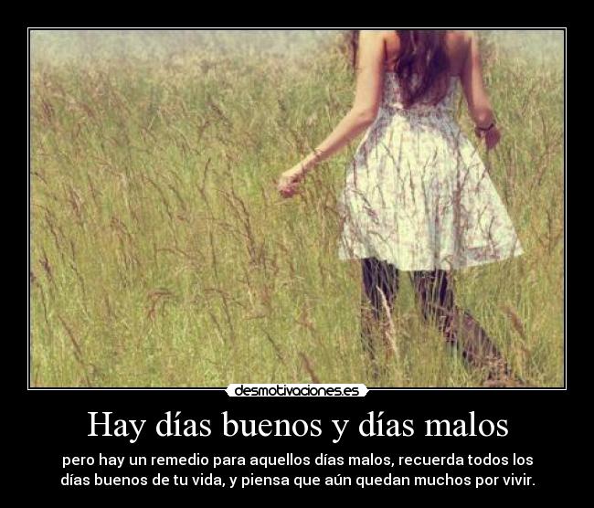 Hay días buenos y días malos - pero hay un remedio para aquellos días malos, recuerda todos los
días buenos de tu vida, y piensa que aún quedan muchos por vivir.