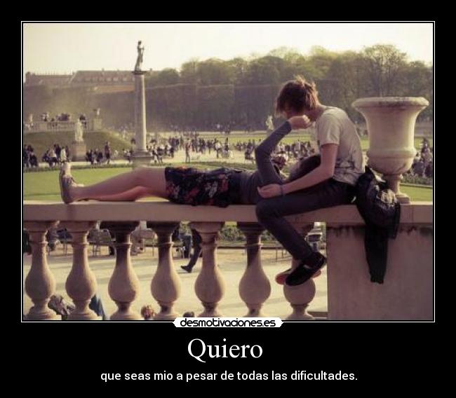 Quiero - que seas mio a pesar de todas las dificultades.