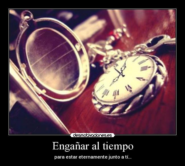 Engañar al tiempo - para estar eternamente junto a tí...