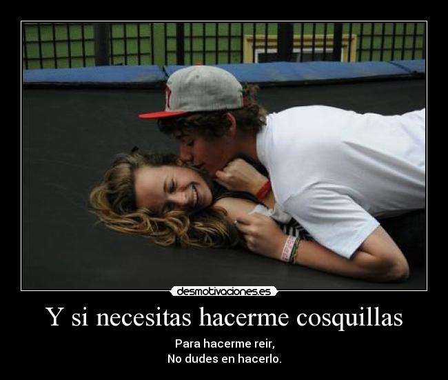 Y si necesitas hacerme cosquillas - Para hacerme reir,
No dudes en hacerlo.