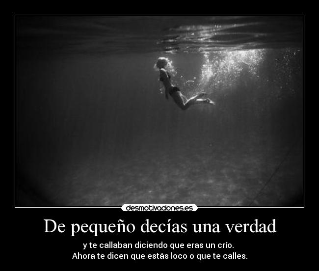 De pequeño decías una verdad - y te callaban diciendo que eras un crío. 
Ahora te dicen que estás loco o que te calles.