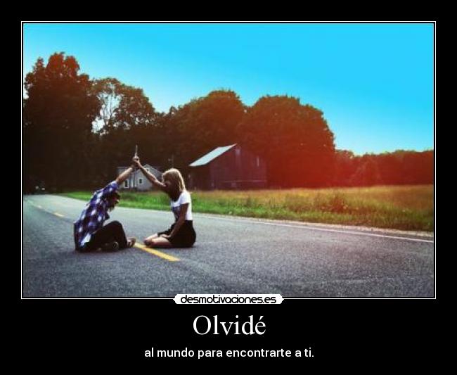Olvidé - al mundo para encontrarte a ti.