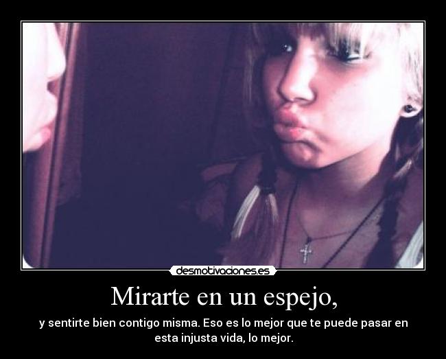 Mirarte en un espejo, - y sentirte bien contigo misma. Eso es lo mejor que te puede pasar en
esta injusta vida, lo mejor.