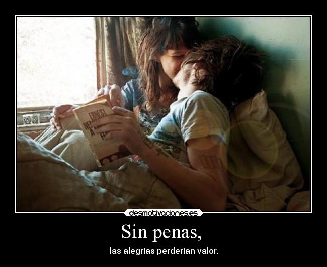 Sin penas,  - las alegrías perderían valor.