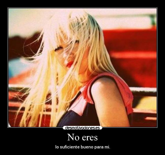 No eres - lo suficiente bueno para mi.