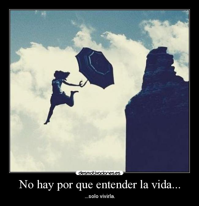 No hay por que entender la vida... - ...solo vivirla.