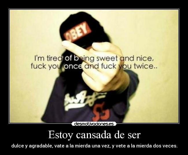 Estoy cansada de ser - dulce y agradable, vate a la mierda una vez, y vete a la mierda dos veces.