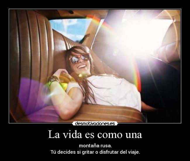 La vida es como una - montaña rusa.
Tú decides si gritar o disfrutar del viaje.