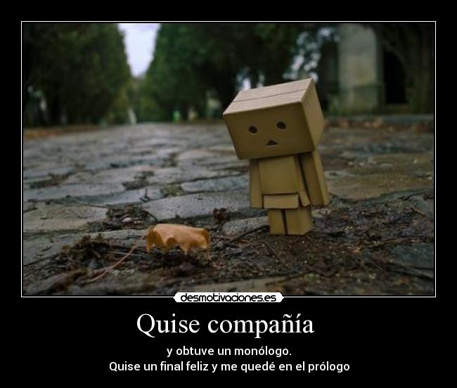 Quise compañía  - y obtuve un monólogo.
Quise un final feliz y me quedé en el prólogo