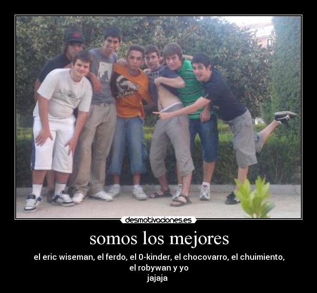 somos los mejores - el eric wiseman, el ferdo, el 0-kinder, el chocovarro, el chuimiento, el robywan y yo
jajaja 