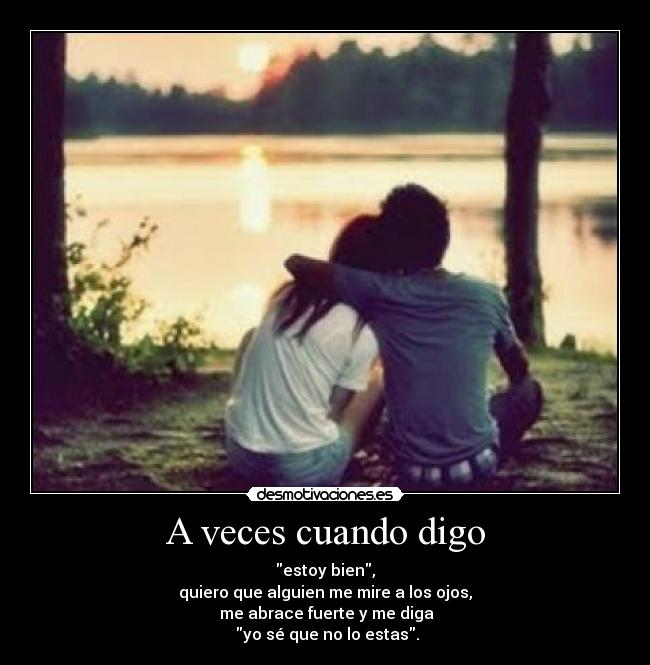 A veces cuando digo - estoy bien,
quiero que alguien me mire a los ojos,
me abrace fuerte y me diga
yo sé que no lo estas.