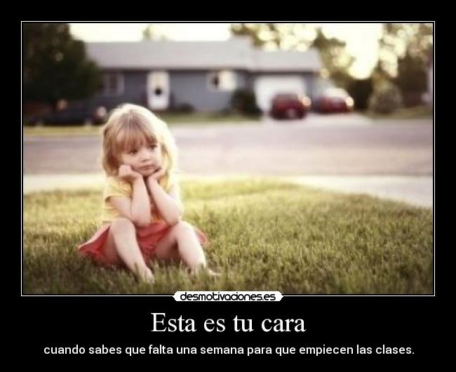 Esta es tu cara - cuando sabes que falta una semana para que empiecen las clases.