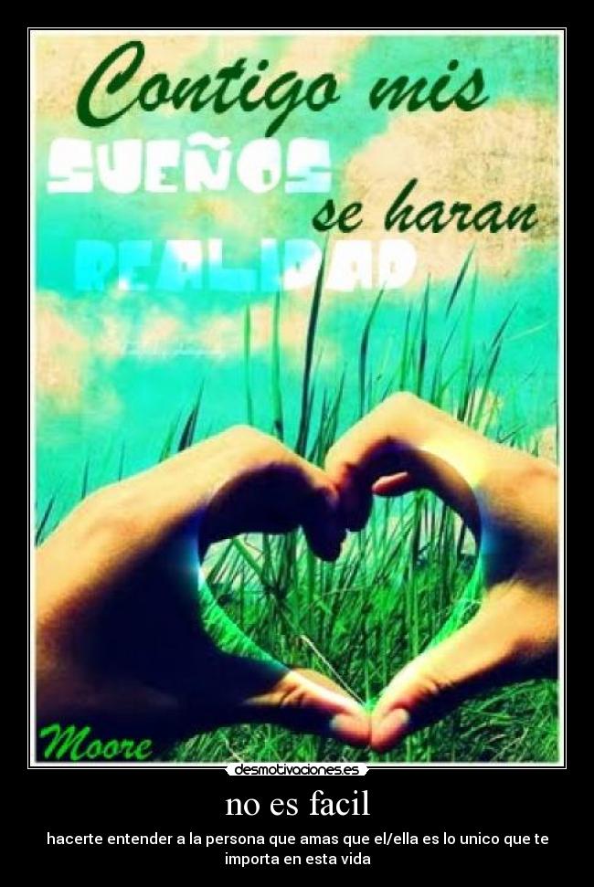 no es facil - hacerte entender a la persona que amas que el/ella es lo unico que te
importa en esta vida
