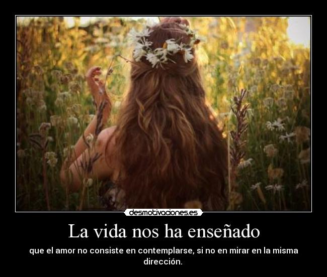 La vida nos ha enseñado - que el amor no consiste en contemplarse, si no en mirar en la misma dirección.