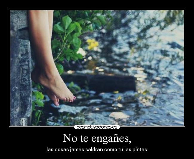 No te engañes, - las cosas jamás saldrán como tú las pintas.
