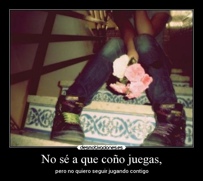 No sé a que coño juegas, -