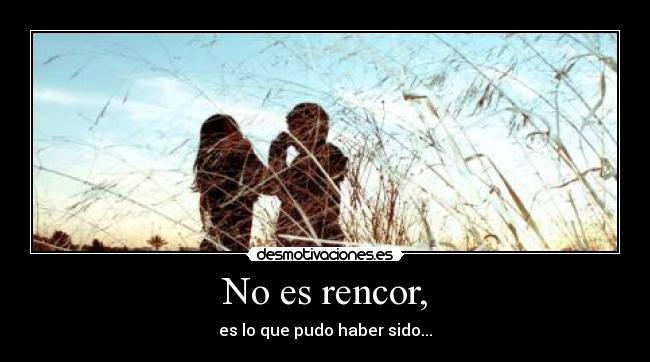 No es rencor, - es lo que pudo haber sido...