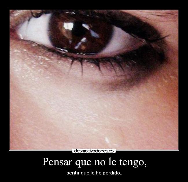 Pensar que no le tengo, - sentir que le he perdido..
