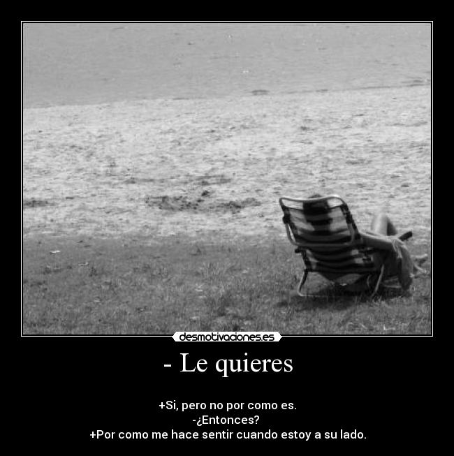 - Le quieres - 
+Si, pero no por como es.
-¿Entonces? 
+Por como me hace sentir cuando estoy a su lado.