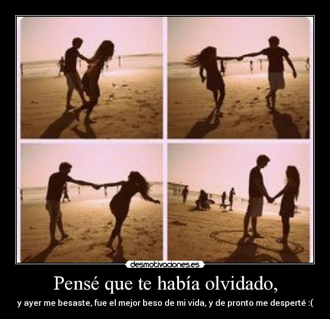 Pensé que te había olvidado, - y ayer me besaste, fue el mejor beso de mi vida, y de pronto me desperté :(