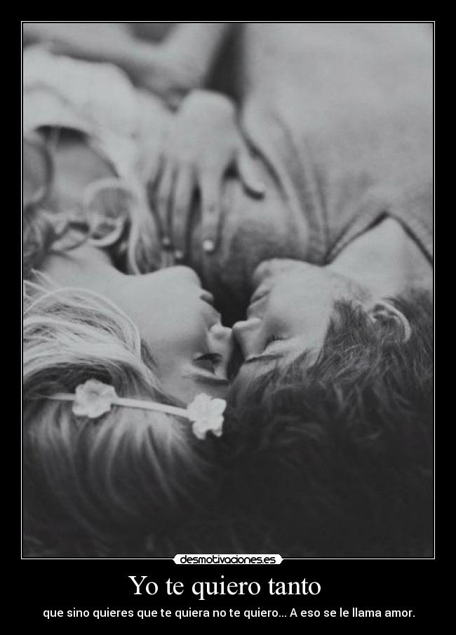 Yo te quiero tanto - que sino quieres que te quiera no te quiero... A eso se le llama amor.