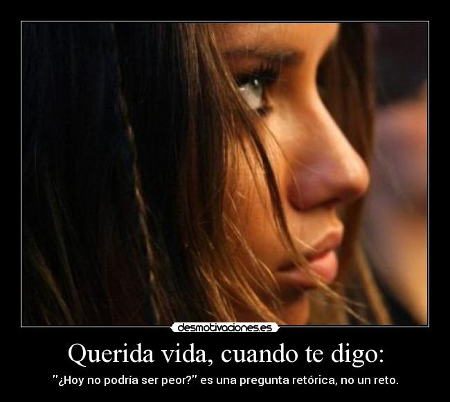 Querida vida, cuando te digo: - ¿Hoy no podría ser peor? es una pregunta retórica, no un reto.