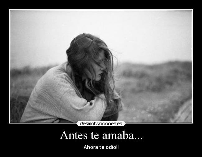 Antes te amaba... - Ahora te odio!!