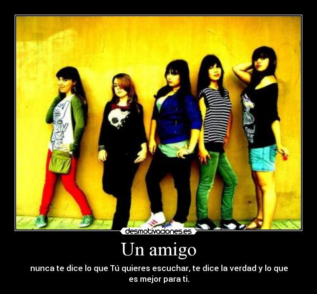 Un amigo - nunca te dice lo que Tú quieres escuchar, te dice la verdad y lo que es mejor para ti.
