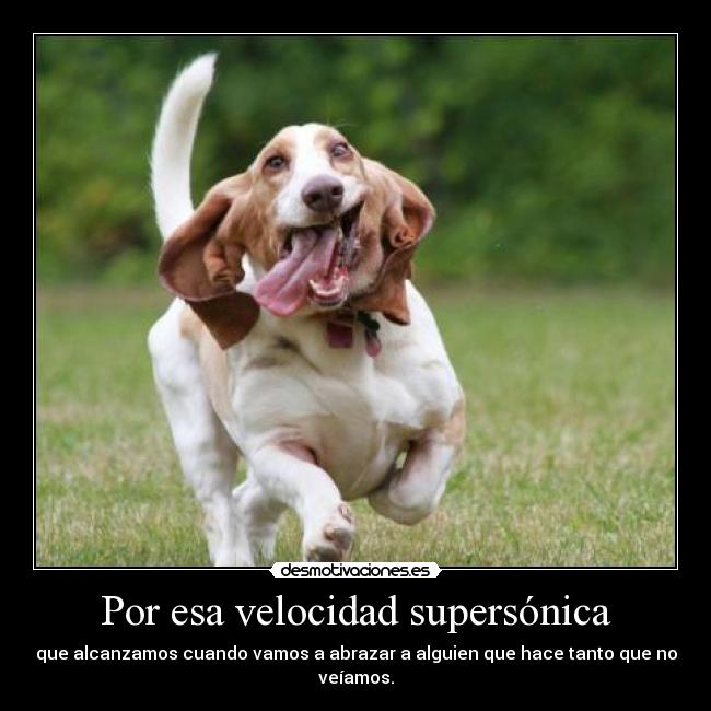 Por esa velocidad supersónica - que alcanzamos cuando vamos a abrazar a alguien que hace tanto que no veíamos.