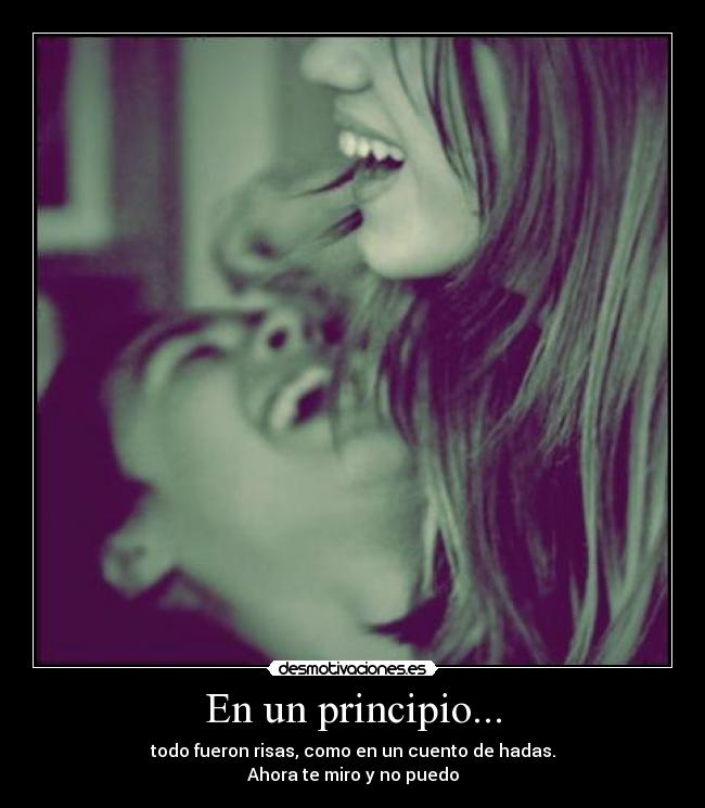 En un principio... - todo fueron risas, como en un cuento de hadas.
Ahora te miro y no puedo