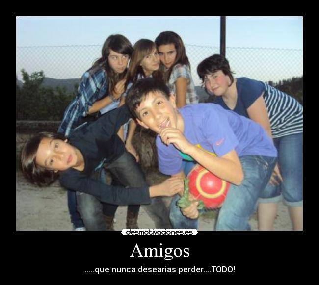 Amigos - .....que nunca desearias perder....TODO!