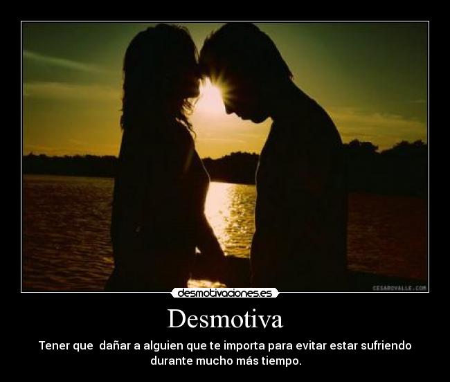 Desmotiva - Tener que  dañar a alguien que te importa para evitar estar sufriendo
durante mucho más tiempo.