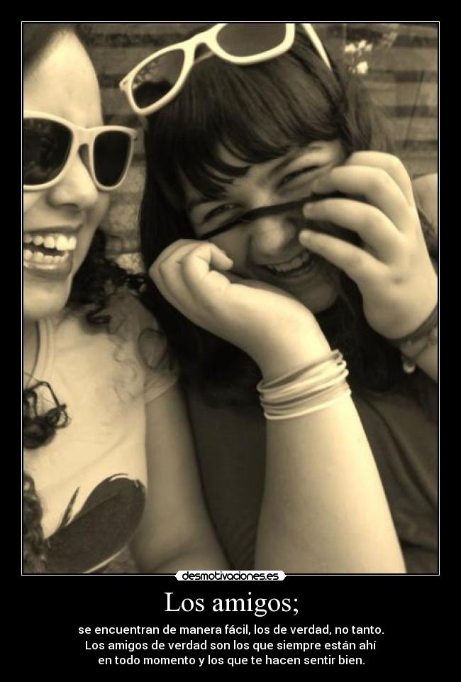 Los amigos; - se encuentran de manera fácil, los de verdad, no tanto.
Los amigos de verdad son los que siempre están ahí
en todo momento y los que te hacen sentir bien.