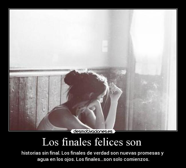 Los finales felices son - historias sin final. Los finales de verdad son nuevas promesas y
agua en los ojos. Los finales...son solo comienzos.