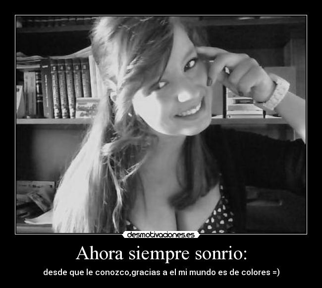 Ahora siempre sonrio: - desde que le conozco,gracias a el mi mundo es de colores =)