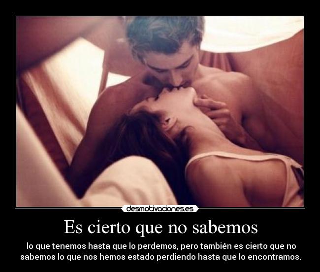 Es cierto que no sabemos - lo que tenemos hasta que lo perdemos, pero también es cierto que no
sabemos lo que nos hemos estado perdiendo hasta que lo encontramos.