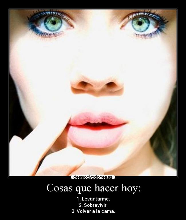 Cosas que hacer hoy: - 1. Levantarme.
2. Sobrevivir.
3. Volver a la cama.