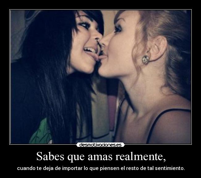 Sabes que amas realmente, - cuando te deja de importar lo que piensen el resto de tal sentimiento.