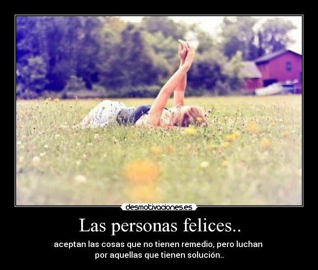 Las personas felices.. - aceptan las cosas que no tienen remedio, pero luchan 
por aquellas que tienen solución..