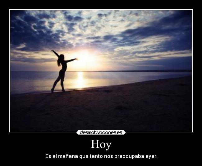Hoy - Es el mañana que tanto nos preocupaba ayer.