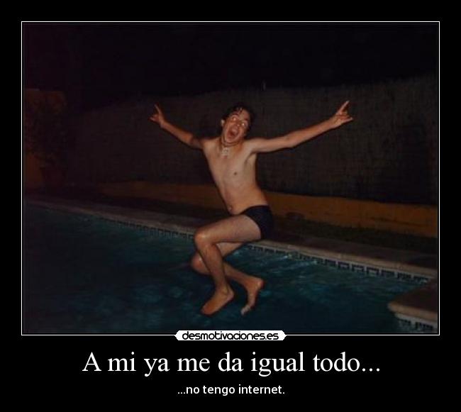A mi ya me da igual todo... - ...no tengo internet.
