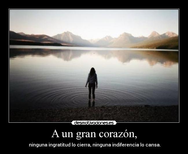 A un gran corazón, -  ninguna ingratitud lo cierra, ninguna indiferencia lo cansa.