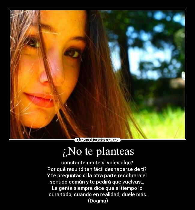 ¿No te planteas - constantemente si vales algo?
Por qué resultó tan fácil deshacerse de ti?
Y te preguntas si la otra parte recobrará el
sentido común y te pedirá que vuelvas...
La gente siempre dice que el tiempo lo
cura todo, cuando en realidad, duele más.
(Dogma)