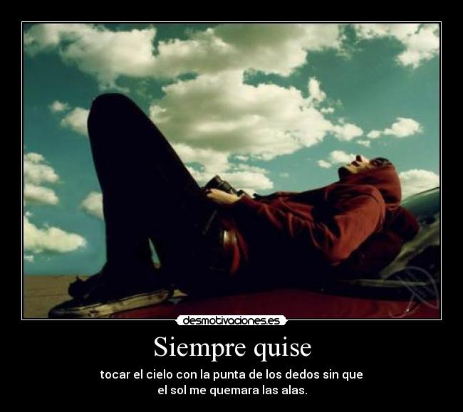 Siempre quise - tocar el cielo con la punta de los dedos sin que
el sol me quemara las alas.