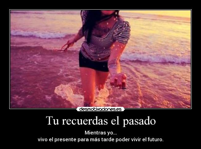 Tu recuerdas el pasado - Mientras yo...
vivo el presente para más tarde poder vivir el futuro.